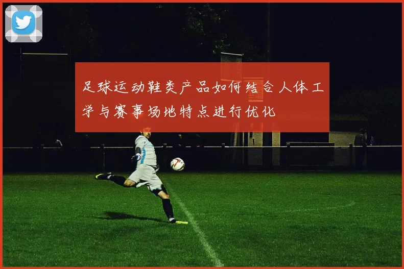 足球运动鞋类产品如何结合人体工学与赛事场地特点进行优化